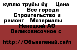 куплю трубы бу  › Цена ­ 10 - Все города Строительство и ремонт » Материалы   . Ненецкий АО,Великовисочное с.